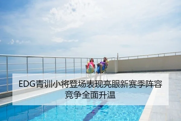 EDG青训小将登场表现亮眼新赛季阵容竞争全面升温