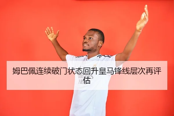 姆巴佩连续破门状态回升皇马锋线层次再评估