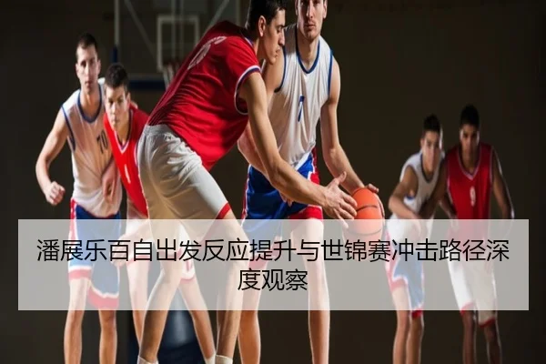 潘展乐百自出发反应提升与世锦赛冲击路径深度观察