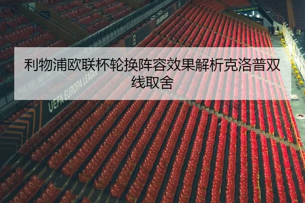 利物浦欧联杯轮换阵容效果解析克洛普双线取舍